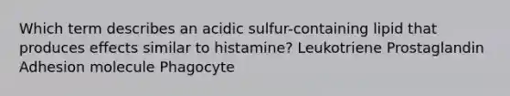 Which term describes an acidic sulfur-containing lipid that produces effects similar to histamine? Leukotriene Prostaglandin Adhesion molecule Phagocyte