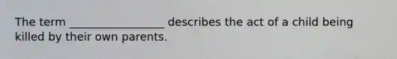 The term _________________ describes the act of a child being killed by their own parents.