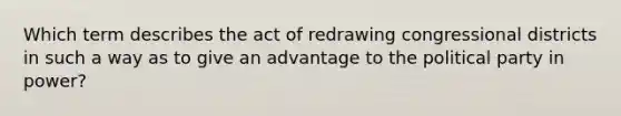 Which term describes the act of redrawing congressional districts in such a way as to give an advantage to the political party in power?