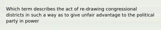 Which term describes the act of re-drawing congressional districts in such a way as to give unfair advantage to the political party in power