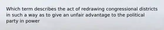 Which term describes the act of redrawing congressional districts in such a way as to give an unfair advantage to the political party in power