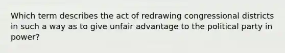 Which term describes the act of redrawing congressional districts in such a way as to give unfair advantage to the political party in power?