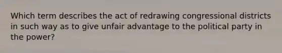 Which term describes the act of redrawing congressional districts in such way as to give unfair advantage to the political party in the power?