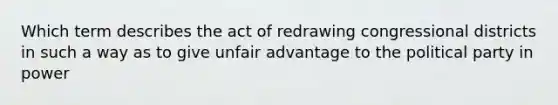 Which term describes the act of redrawing congressional districts in such a way as to give unfair advantage to the political party in power