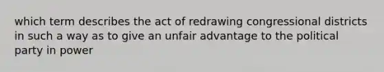 which term describes the act of redrawing congressional districts in such a way as to give an unfair advantage to the political party in power