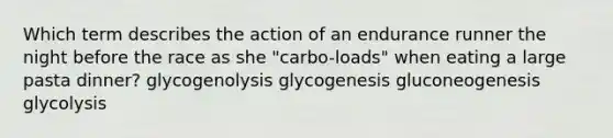 Which term describes the action of an endurance runner the night before the race as she "carbo-loads" when eating a large pasta dinner? glycogenolysis glycogenesis gluconeogenesis glycolysis