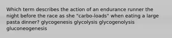 Which term describes the action of an endurance runner the night before the race as she "carbo-loads" when eating a large pasta dinner? glycogenesis glycolysis glycogenolysis gluconeogenesis