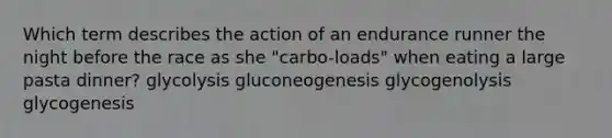 Which term describes the action of an endurance runner the night before the race as she "carbo-loads" when eating a large pasta dinner? glycolysis gluconeogenesis glycogenolysis glycogenesis