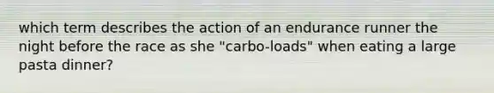 which term describes the action of an endurance runner the night before the race as she "carbo-loads" when eating a large pasta dinner?