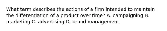 What term describes the actions of a firm intended to maintain the differentiation of a product over​ time? A. campaigning B. marketing C. advertising D. brand management