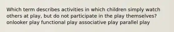 Which term describes activities in which children simply watch others at play, but do not participate in the play themselves? onlooker play functional play associative play parallel play