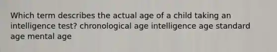 Which term describes the actual age of a child taking an intelligence test? chronological age intelligence age standard age mental age