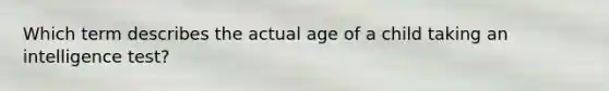 Which term describes the actual age of a child taking an intelligence test?