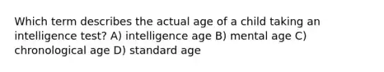 Which term describes the actual age of a child taking an intelligence test? A) intelligence age B) mental age C) chronological age D) standard age