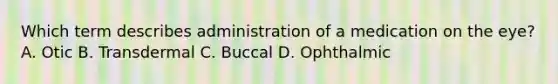 Which term describes administration of a medication on the eye? A. Otic B. Transdermal C. Buccal D. Ophthalmic