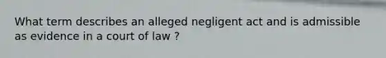 What term describes an alleged negligent act and is admissible as evidence in a court of law ?