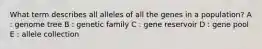 What term describes all alleles of all the genes in a population? A : genome tree B : genetic family C : gene reservoir D : gene pool E : allele collection