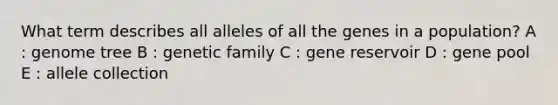 What term describes all alleles of all the genes in a population? A : genome tree B : genetic family C : gene reservoir D : gene pool E : allele collection