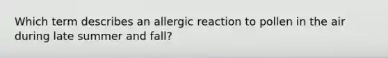 Which term describes an allergic reaction to pollen in the air during late summer and fall?