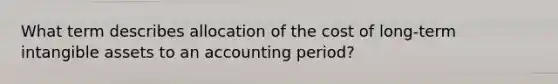 What term describes allocation of the cost of long-term intangible assets to an accounting period?