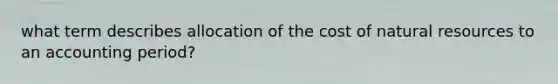 what term describes allocation of the cost of <a href='https://www.questionai.com/knowledge/k6l1d2KrZr-natural-resources' class='anchor-knowledge'>natural resources</a> to an accounting period?