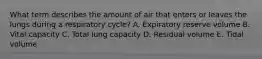 What term describes the amount of air that enters or leaves the lungs during a respiratory cycle? A. Expiratory reserve volume B. Vital capacity C. Total lung capacity D. Residual volume E. Tidal volume