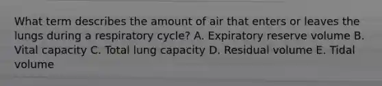 What term describes the amount of air that enters or leaves the lungs during a respiratory cycle? A. Expiratory reserve volume B. Vital capacity C. Total lung capacity D. Residual volume E. Tidal volume