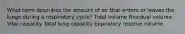 What term describes the amount of air that enters or leaves the lungs during a respiratory cycle? Tidal volume Residual volume Vital capacity Total lung capacity Expiratory reserve volume