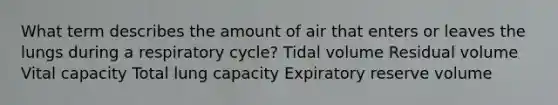 What term describes the amount of air that enters or leaves the lungs during a respiratory cycle? Tidal volume Residual volume Vital capacity Total lung capacity Expiratory reserve volume