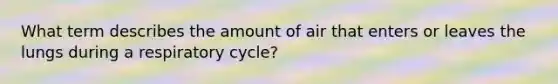 What term describes the amount of air that enters or leaves the lungs during a respiratory cycle?