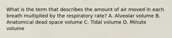 What is the term that describes the amount of air moved in each breath multiplied by the respiratory​ rate? A. Alveolar volume B. Anatomical dead space volume C. Tidal volume D. Minute volume