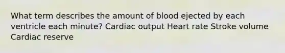 What term describes the amount of blood ejected by each ventricle each minute? Cardiac output Heart rate Stroke volume Cardiac reserve