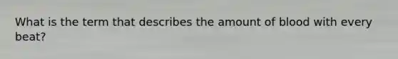 What is the term that describes the amount of blood with every beat?