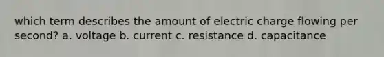 which term describes the amount of electric charge flowing per second? a. voltage b. current c. resistance d. capacitance