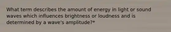 What term describes the amount of energy in light or sound waves which influences brightness or loudness and is determined by a wave's amplitude?*