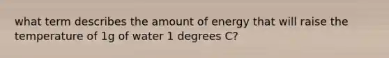 what term describes the amount of energy that will raise the temperature of 1g of water 1 degrees C?