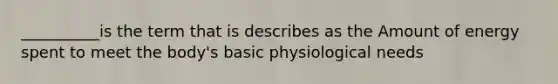 __________is the term that is describes as the Amount of energy spent to meet the body's basic physiological needs