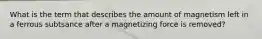 What is the term that describes the amount of magnetism left in a ferrous subtsance after a magnetizing force is removed?