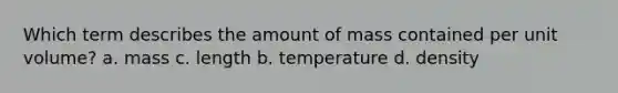 Which term describes the amount of mass contained per unit volume? a. mass c. length b. temperature d. density