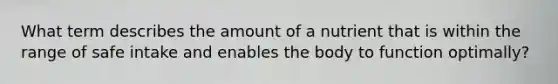 What term describes the amount of a nutrient that is within the range of safe intake and enables the body to function optimally?