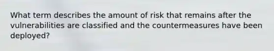 What term describes the amount of risk that remains after the vulnerabilities are classified and the countermeasures have been deployed?