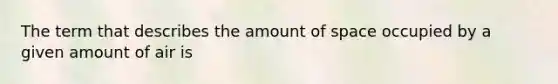 The term that describes the amount of space occupied by a given amount of air is