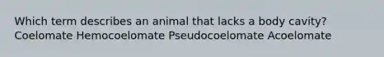 Which term describes an animal that lacks a body cavity? Coelomate Hemocoelomate Pseudocoelomate Acoelomate