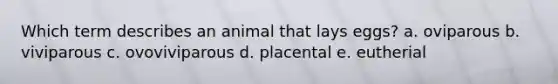 Which term describes an animal that lays eggs? a. oviparous b. viviparous c. ovoviviparous d. placental e. eutherial