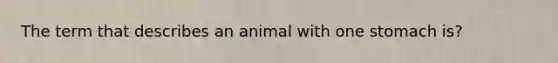 The term that describes an animal with one stomach is?