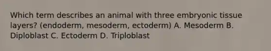 Which term describes an animal with three embryonic tissue layers? (endoderm, mesoderm, ectoderm) A. Mesoderm B. Diploblast C. Ectoderm D. Triploblast