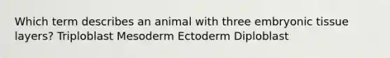 Which term describes an animal with three embryonic tissue layers? Triploblast Mesoderm Ectoderm Diploblast