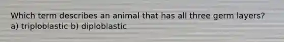 Which term describes an animal that has all three germ layers? a) triploblastic b) diploblastic