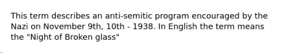 This term describes an anti-semitic program encouraged by the Nazi on November 9th, 10th - 1938. In English the term means the "Night of Broken glass"