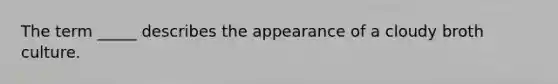 The term _____ describes the appearance of a cloudy broth culture.